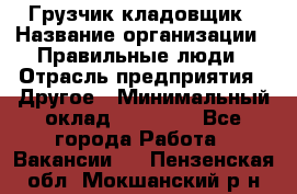 Грузчик-кладовщик › Название организации ­ Правильные люди › Отрасль предприятия ­ Другое › Минимальный оклад ­ 26 000 - Все города Работа » Вакансии   . Пензенская обл.,Мокшанский р-н